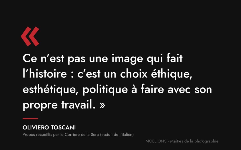 Citation d’Oliviero Toscani : « Ce n’est pas une image qui fait l’histoire : c’est un choix éthique, esthétique, politique à faire avec son propre travail. »